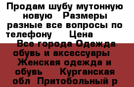Продам шубу мутонную новую . Размеры разные,все вопросы по телефону.  › Цена ­ 10 000 - Все города Одежда, обувь и аксессуары » Женская одежда и обувь   . Курганская обл.,Притобольный р-н